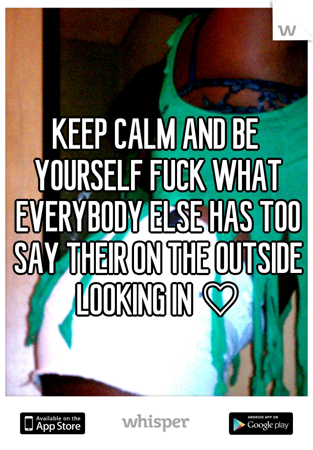 KEEP CALM AND BE YOURSELF FUCK WHAT EVERYBODY ELSE HAS TOO SAY THEIR ON THE OUTSIDE LOOKING IN ♡