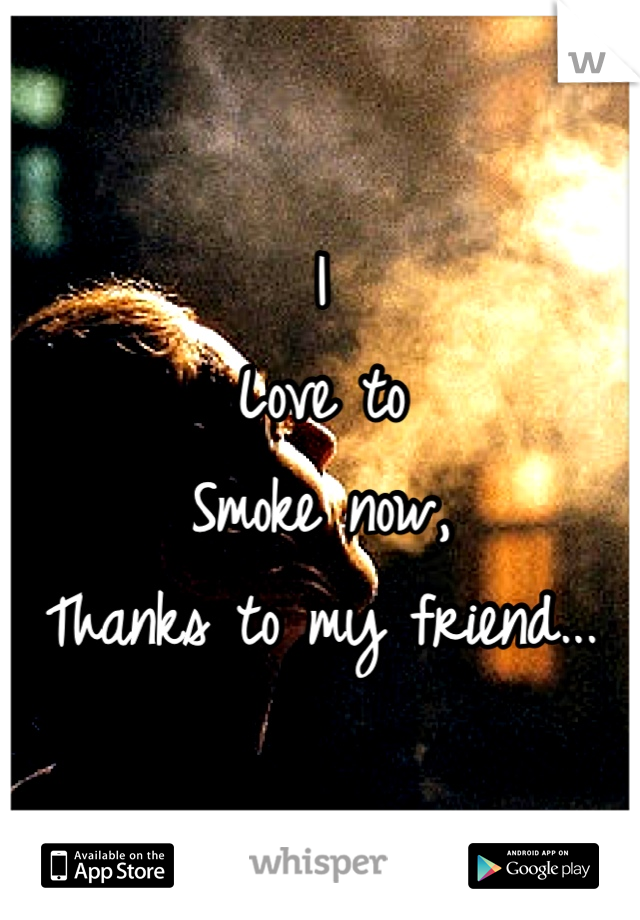 I
Love to
Smoke now,
Thanks to my friend...