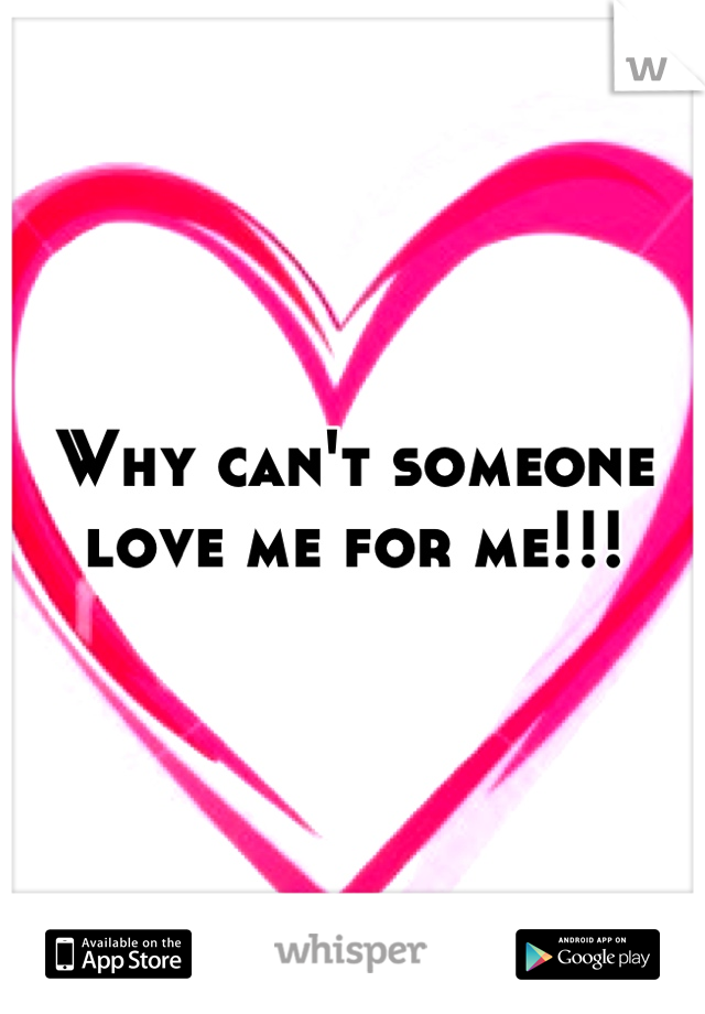 Why can't someone love me for me!!!