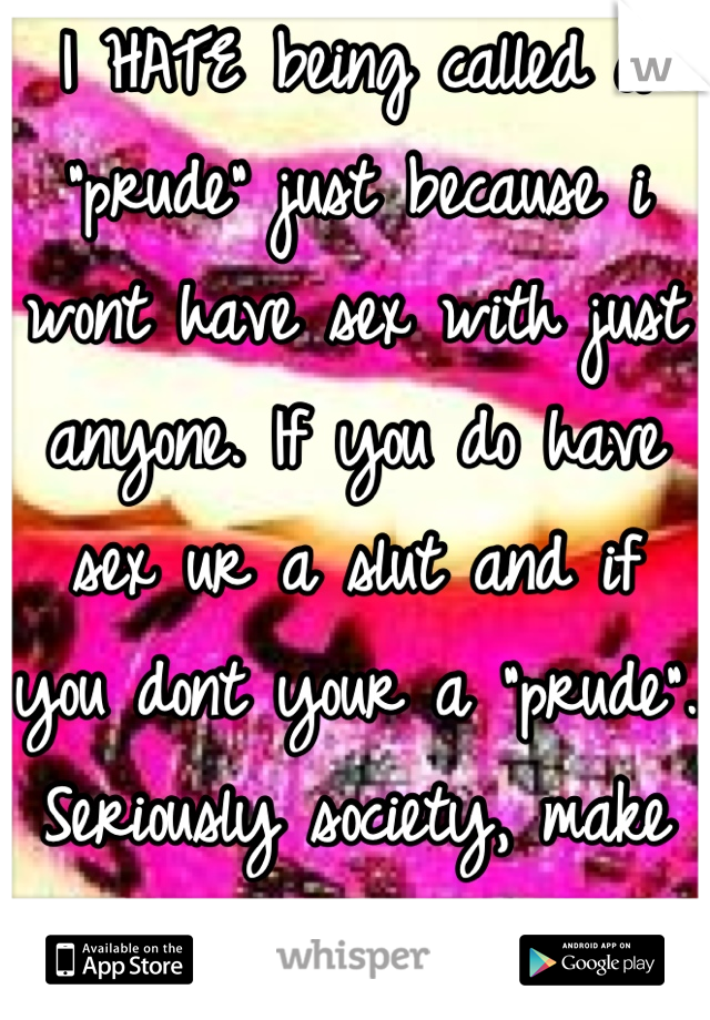 I HATE being called a "prude" just because i wont have sex with just anyone. If you do have sex ur a slut and if you dont your a "prude". Seriously society, make up your mind.