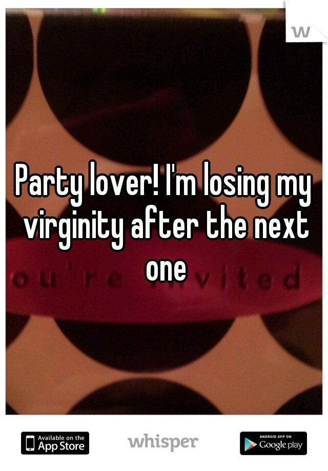 Party lover! I'm losing my virginity after the next one