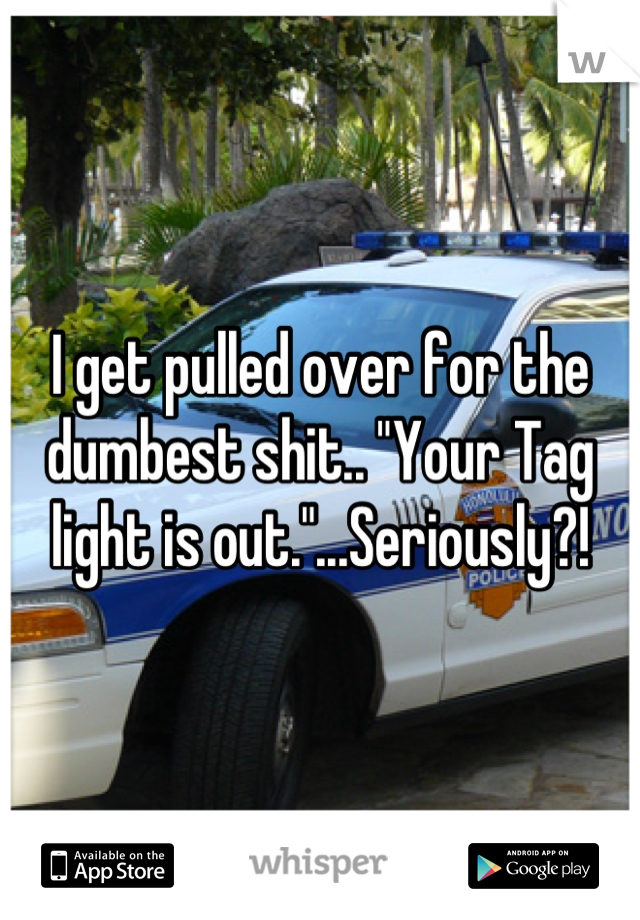 I get pulled over for the dumbest shit.. "Your Tag light is out."...Seriously?!