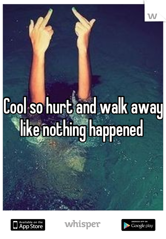 Cool so hurt and walk away like nothing happened 