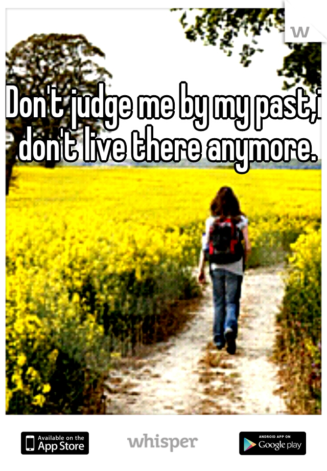 Don't judge me by my past,i don't live there anymore.