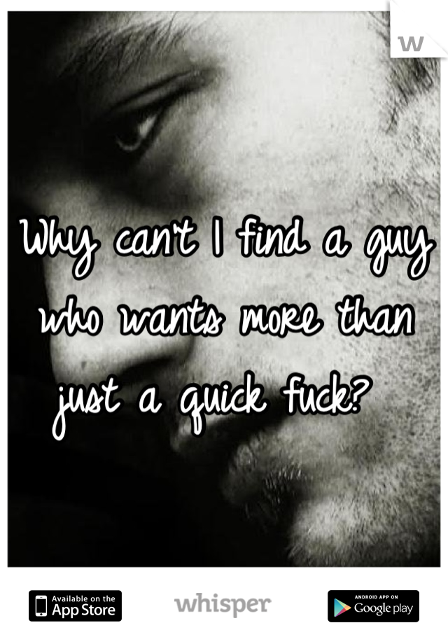 Why can't I find a guy who wants more than just a quick fuck? 