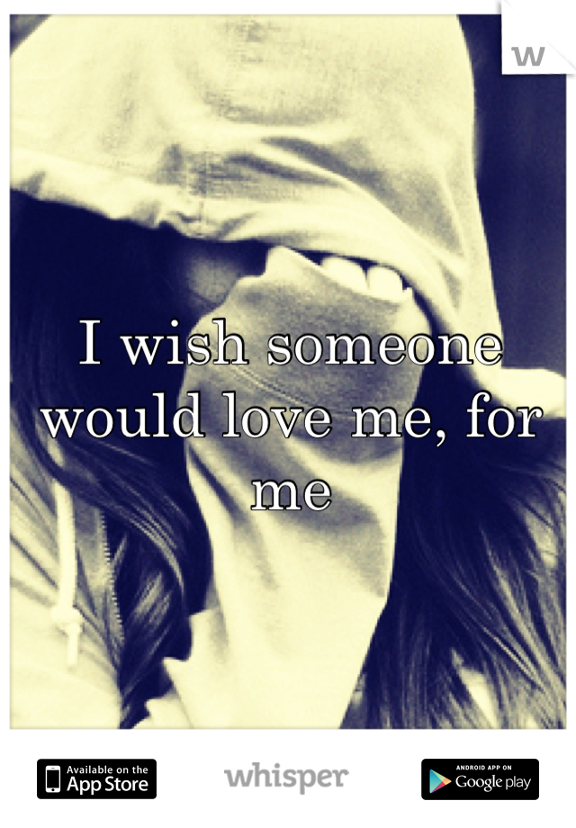 I wish someone would love me, for me