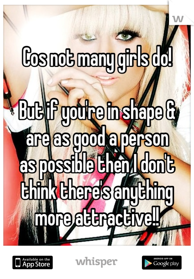 Cos not many girls do!

But if you're in shape &
are as good a person
as possible then I don't
think there's anything 
more attractive!!