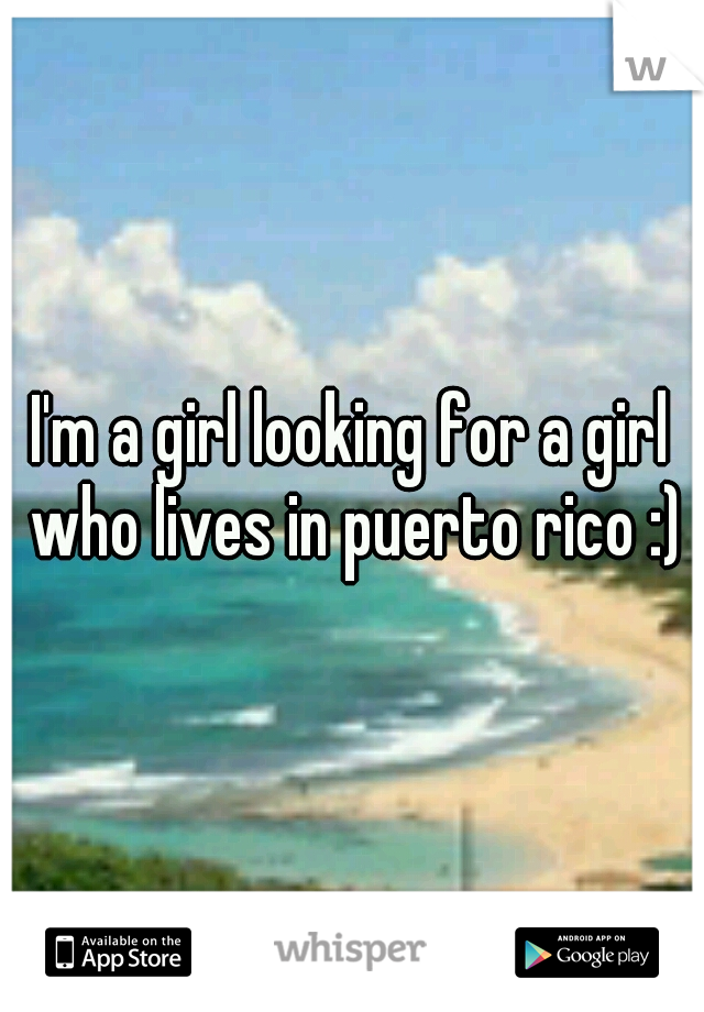 I'm a girl looking for a girl who lives in puerto rico :)