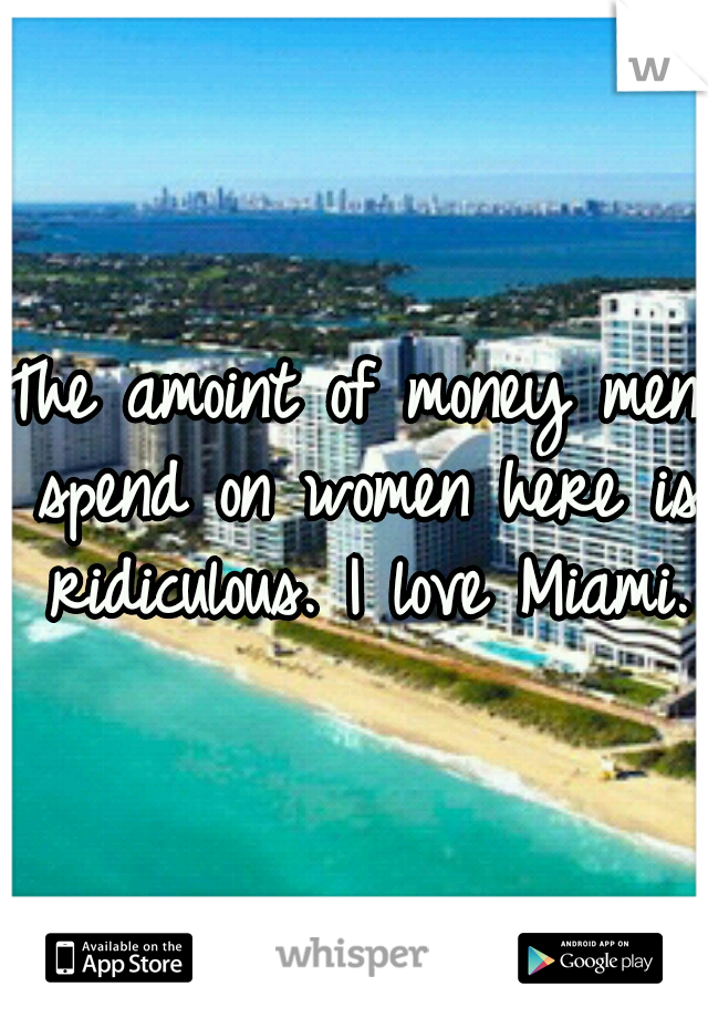 The amoint of money men spend on women here is ridiculous. I love Miami.