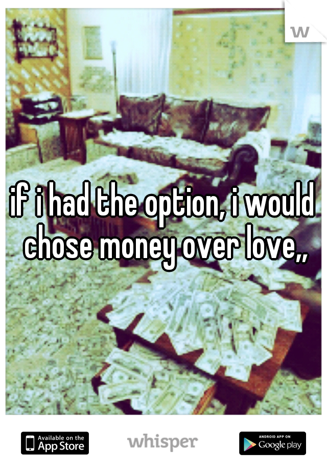 if i had the option, i would chose money over love,,