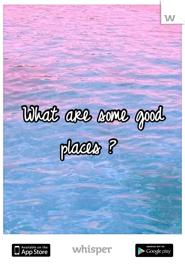 What are some good places ? 