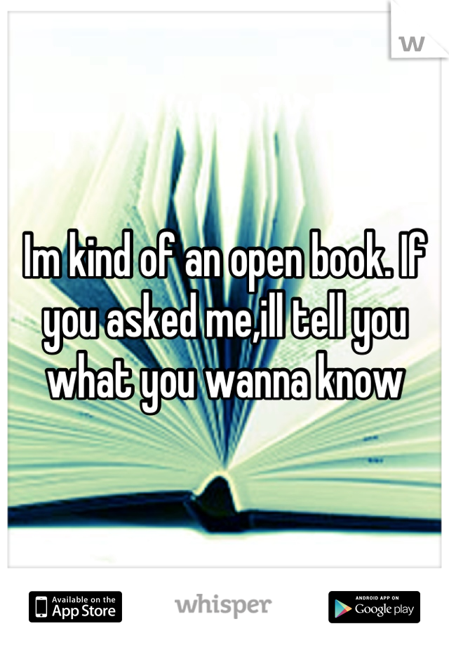 Im kind of an open book. If you asked me,ill tell you what you wanna know