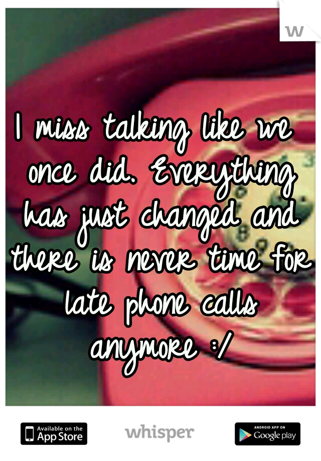 I miss talking like we once did. Everything has just changed and there is never time for late phone calls anymore :/