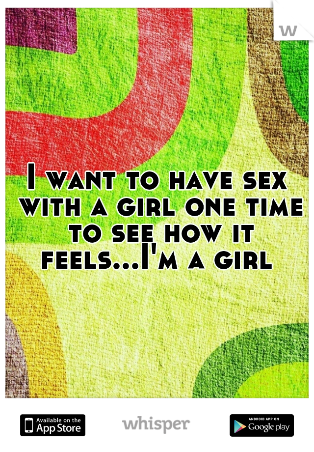 I want to have sex with a girl one time to see how it feels...I'm a girl 