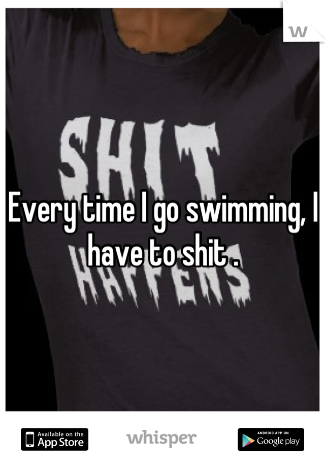 Every time I go swimming, I have to shit .