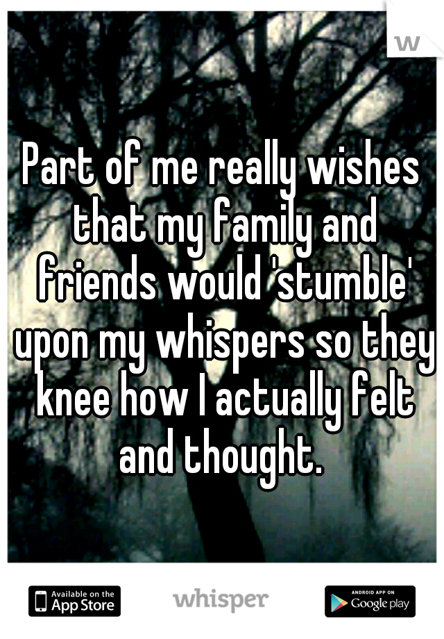 Part of me really wishes that my family and friends would 'stumble' upon my whispers so they knee how I actually felt and thought. 