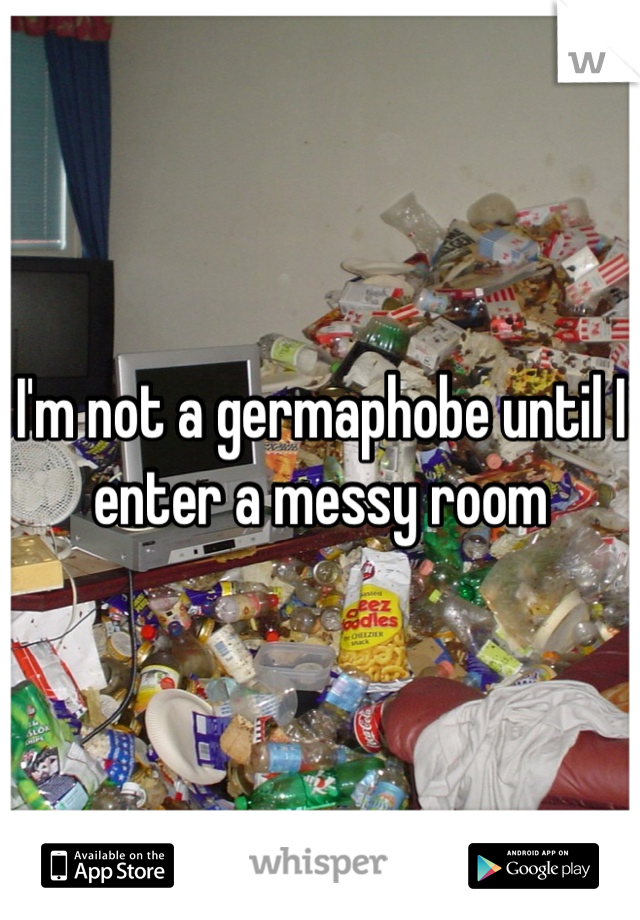 I'm not a germaphobe until I enter a messy room