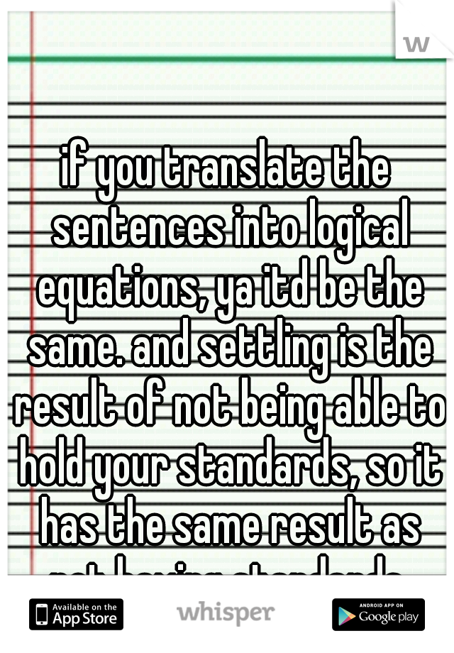 if you translate the sentences into logical equations, ya itd be the same. and settling is the result of not being able to hold your standards, so it has the same result as not having standards.