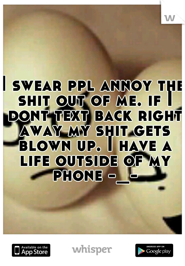 I swear ppl annoy the shit out of me. if I dont text back right away my shit gets blown up. I have a life outside of my phone -_-