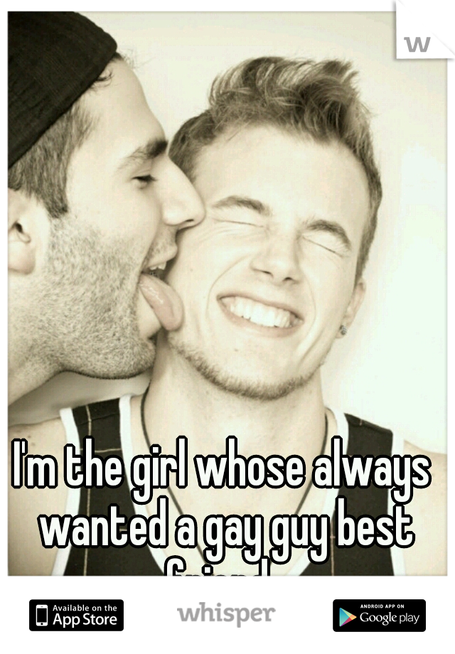 I'm the girl whose always wanted a gay guy best friend. 