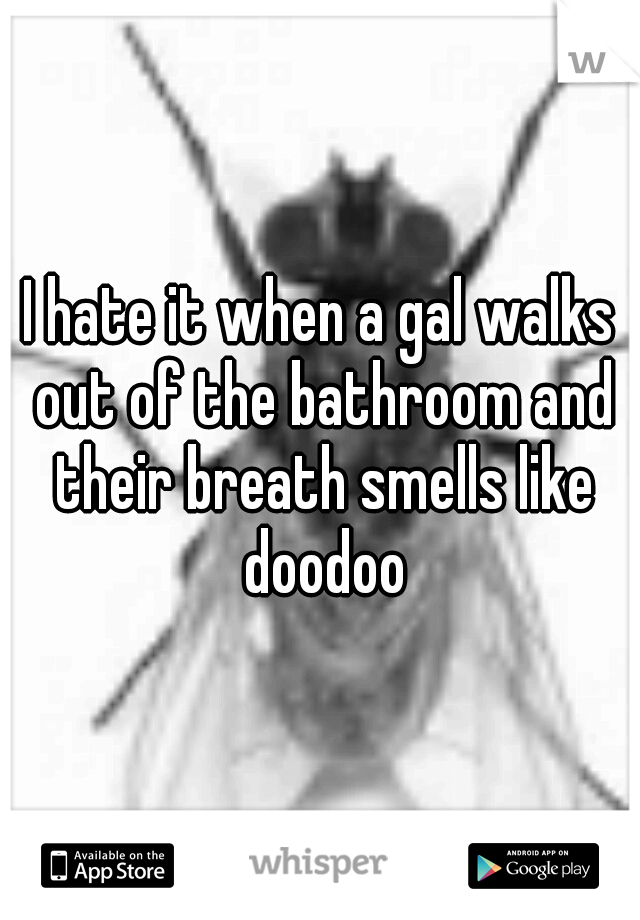 I hate it when a gal walks out of the bathroom and their breath smells like doodoo
