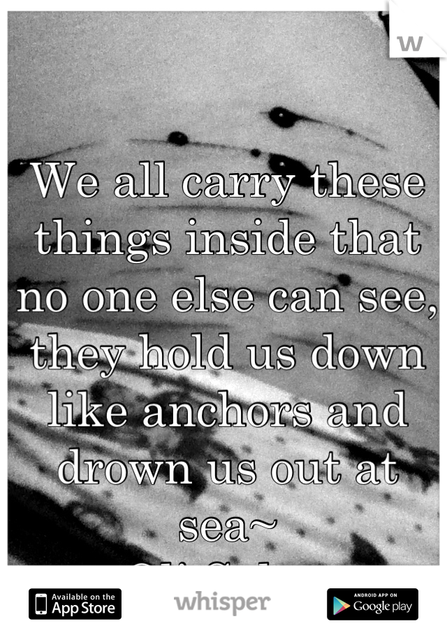 We all carry these things inside that no one else can see, they hold us down like anchors and drown us out at sea~
Oli Sykes