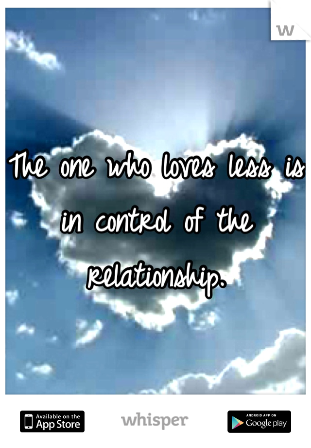 The one who loves less is in control of the relationship.
