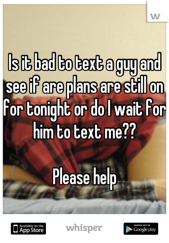Is it bad to text a guy and see if are plans are still on for tonight or do I wait for him to text me??

Please help