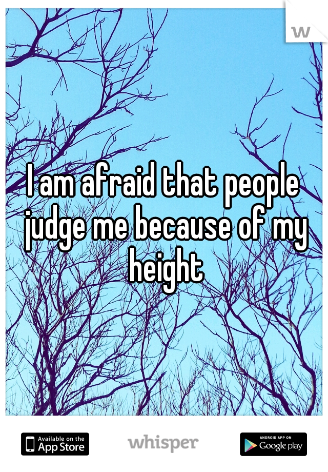 I am afraid that people judge me because of my height
