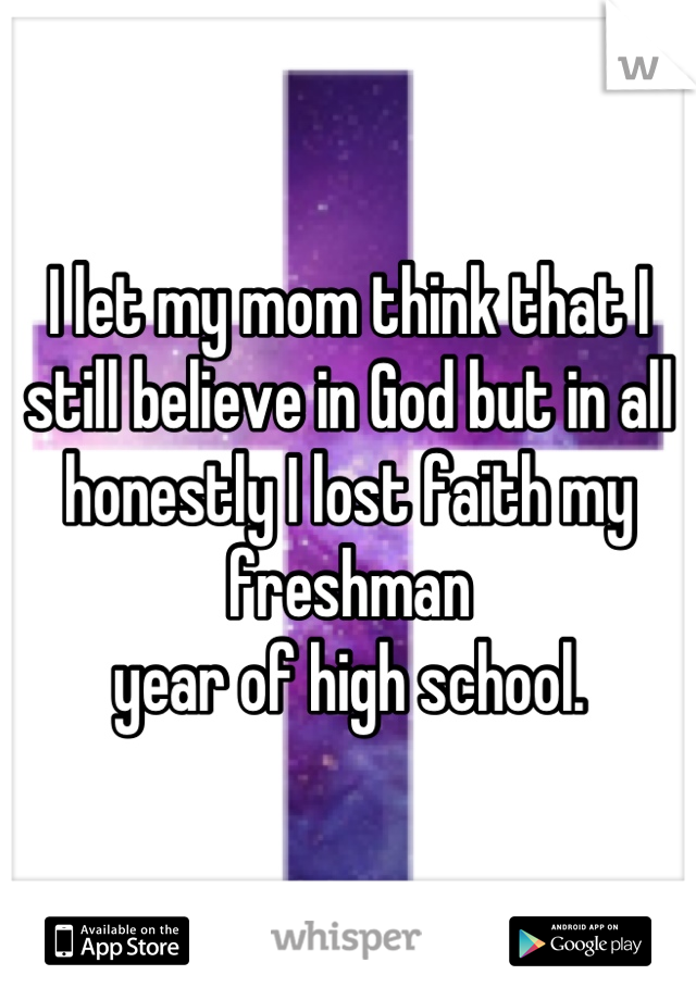 I let my mom think that I
still believe in God but in all
honestly I lost faith my freshman
year of high school.