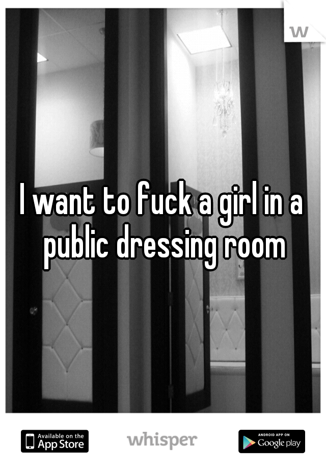 I want to fuck a girl in a public dressing room