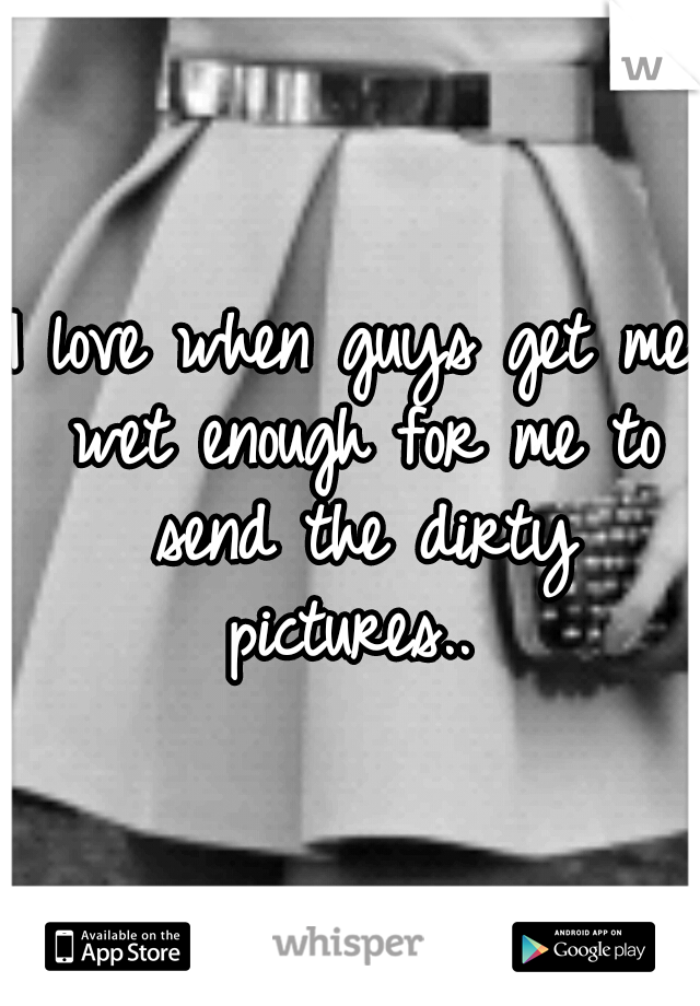 I love when guys get me wet enough for me to send the dirty pictures.. 