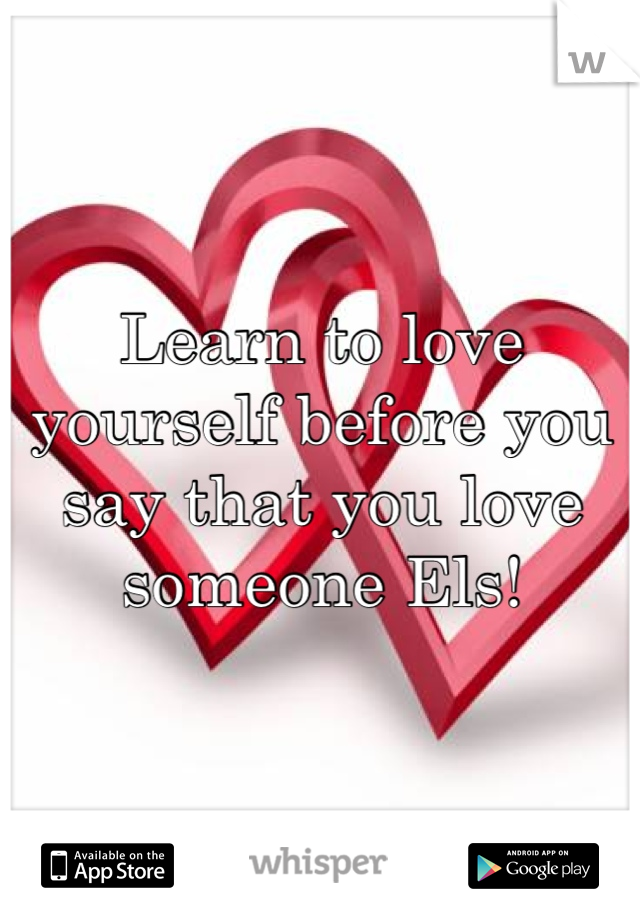 Learn to love yourself before you say that you love someone Els!