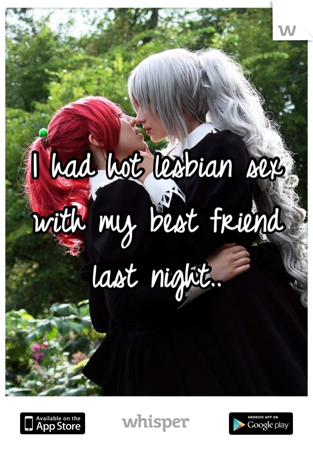 I had hot lesbian sex with my best friend last night..