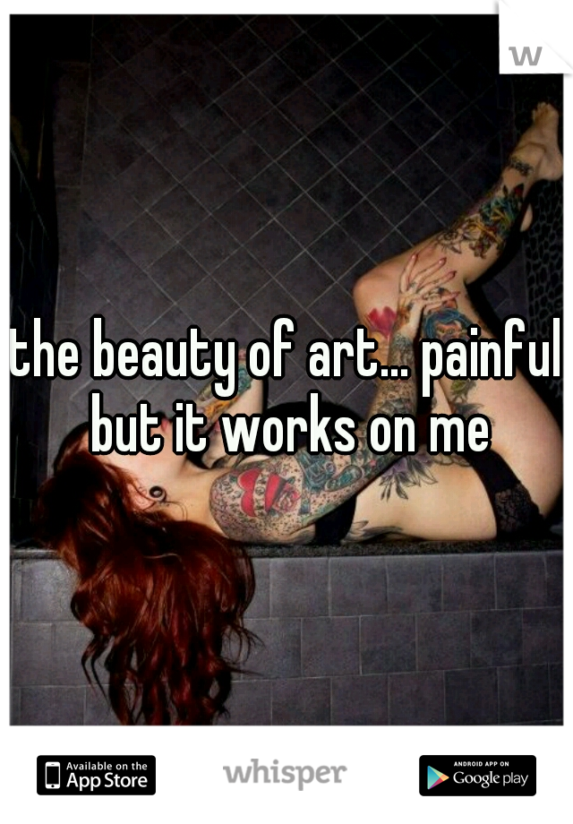 the beauty of art... painful but it works on me