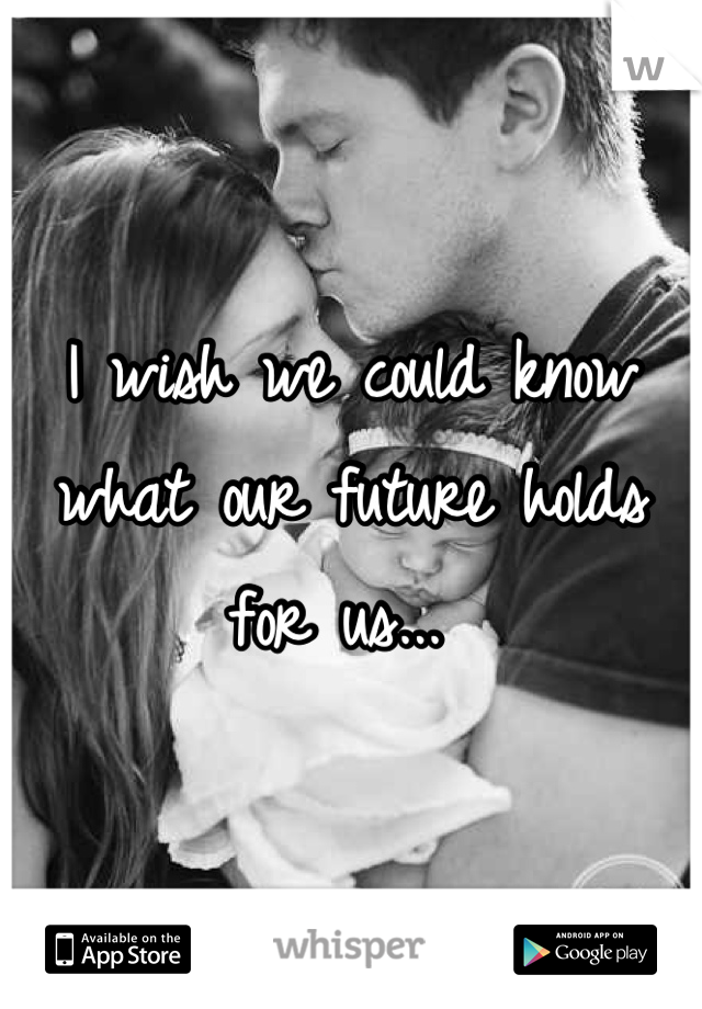 I wish we could know what our future holds for us... 