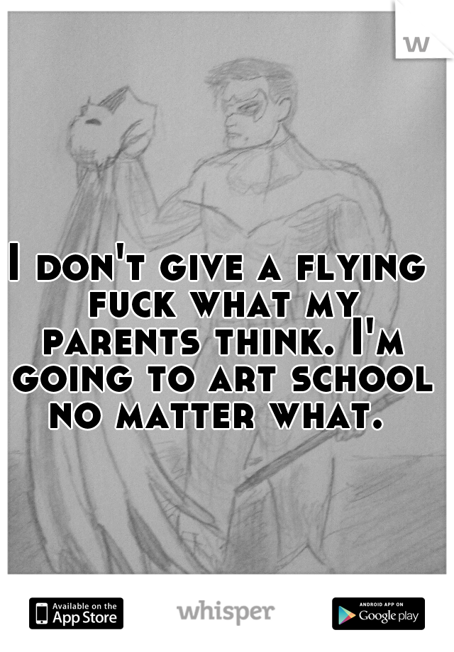 I don't give a flying fuck what my parents think. I'm going to art school no matter what. 