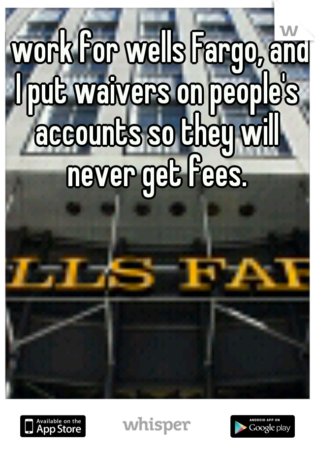 I work for wells Fargo, and I put waivers on people's accounts so they will never get fees.