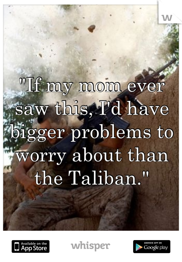 "If my mom ever saw this, I'd have bigger problems to worry about than the Taliban."