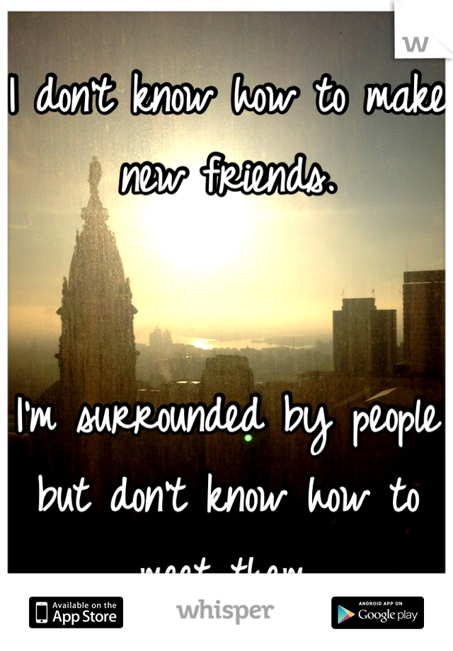 I don't know how to make new friends.


I'm surrounded by people but don't know how to meet them.