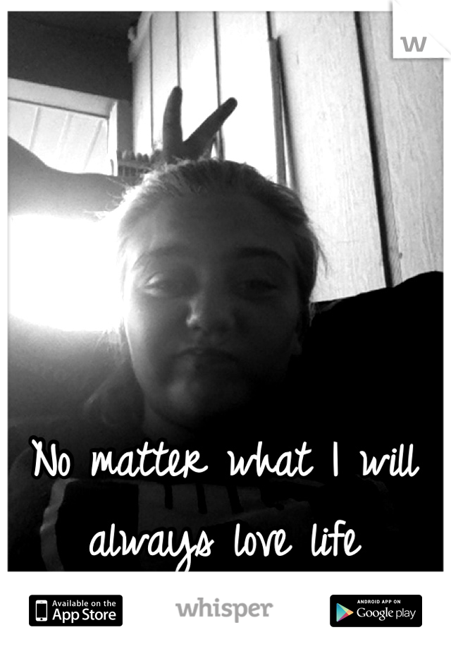 No matter what I will always love life