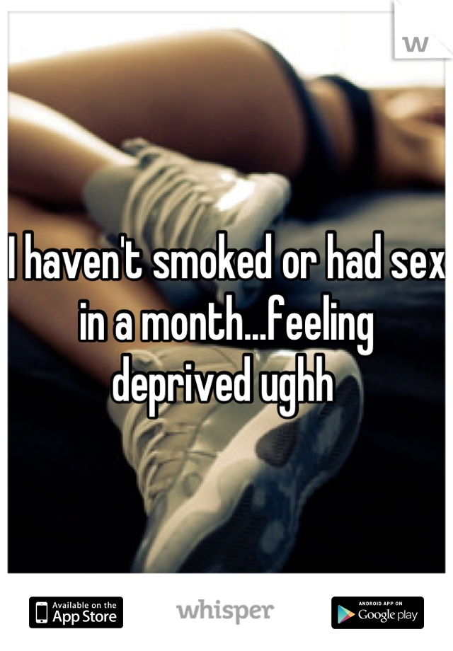 I haven't smoked or had sex in a month...feeling deprived ughh 