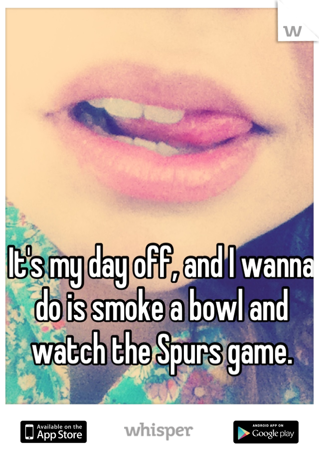 It's my day off, and I wanna do is smoke a bowl and watch the Spurs game.