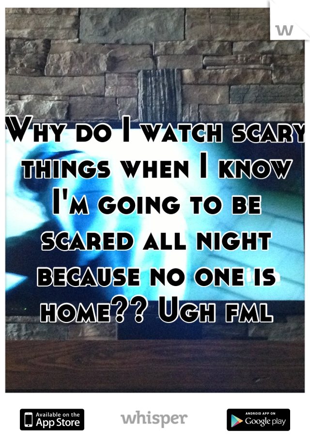 Why do I watch scary things when I know I'm going to be scared all night because no one is home?? Ugh fml