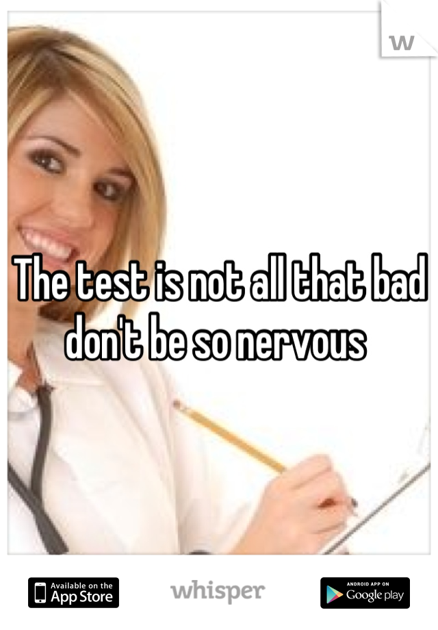 The test is not all that bad don't be so nervous 