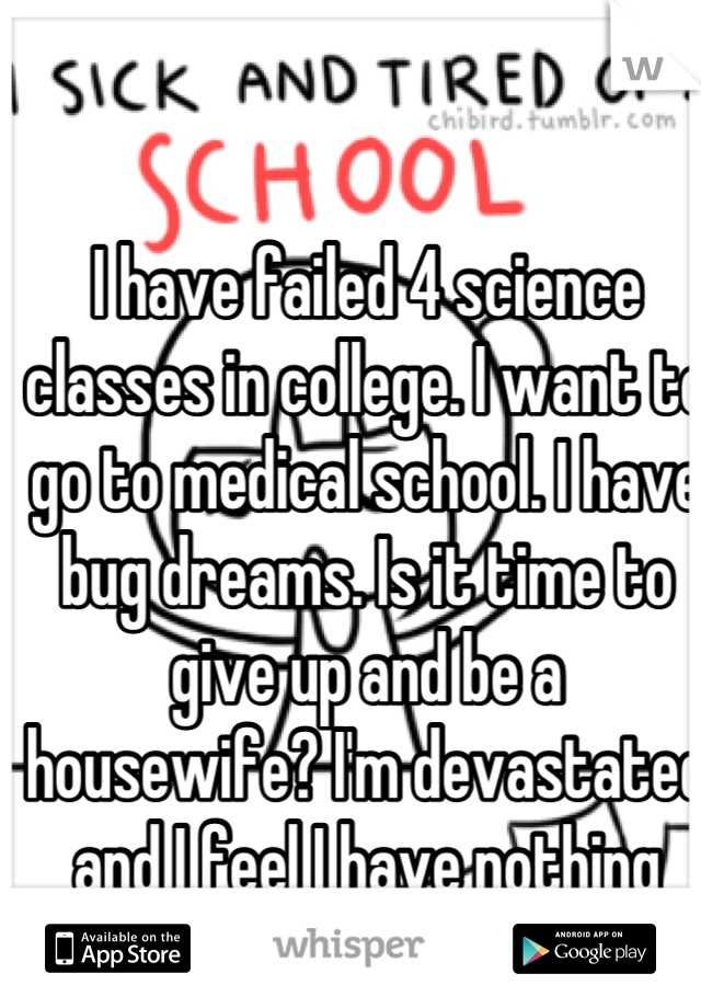 I have failed 4 science classes in college. I want to go to medical school. I have bug dreams. Is it time to give up and be a housewife? I'm devastated and I feel I have nothing left to live for.   