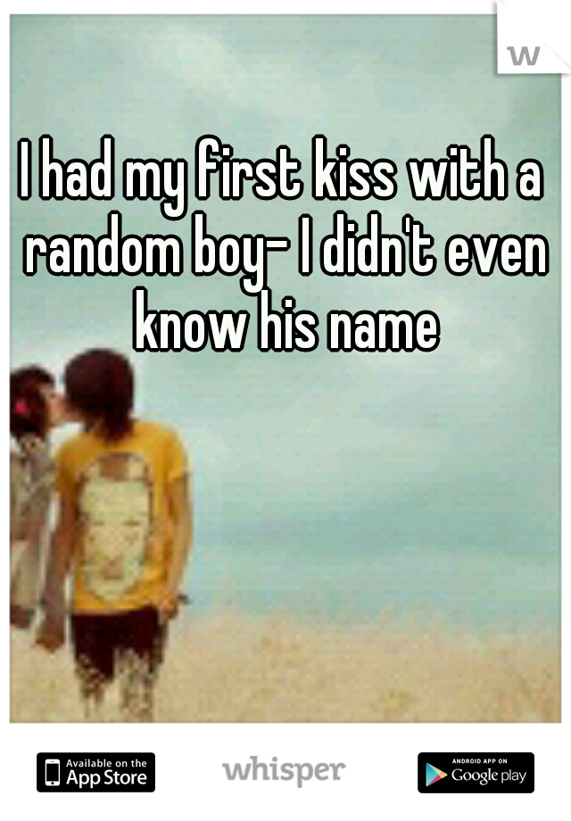 I had my first kiss with a random boy- I didn't even know his name