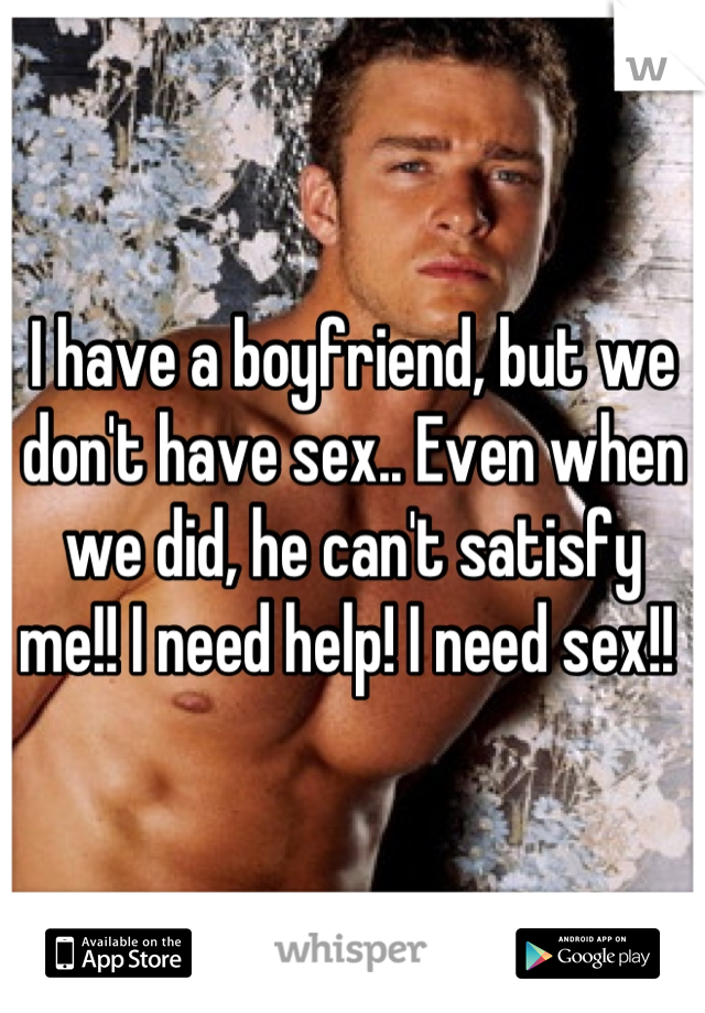 I have a boyfriend, but we don't have sex.. Even when we did, he can't satisfy me!! I need help! I need sex!! 