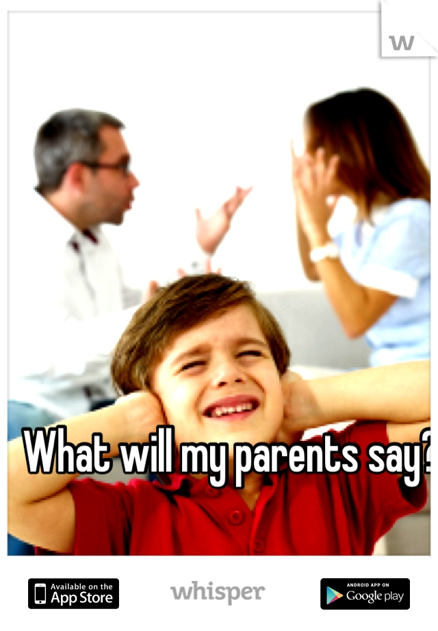 What will my parents say?