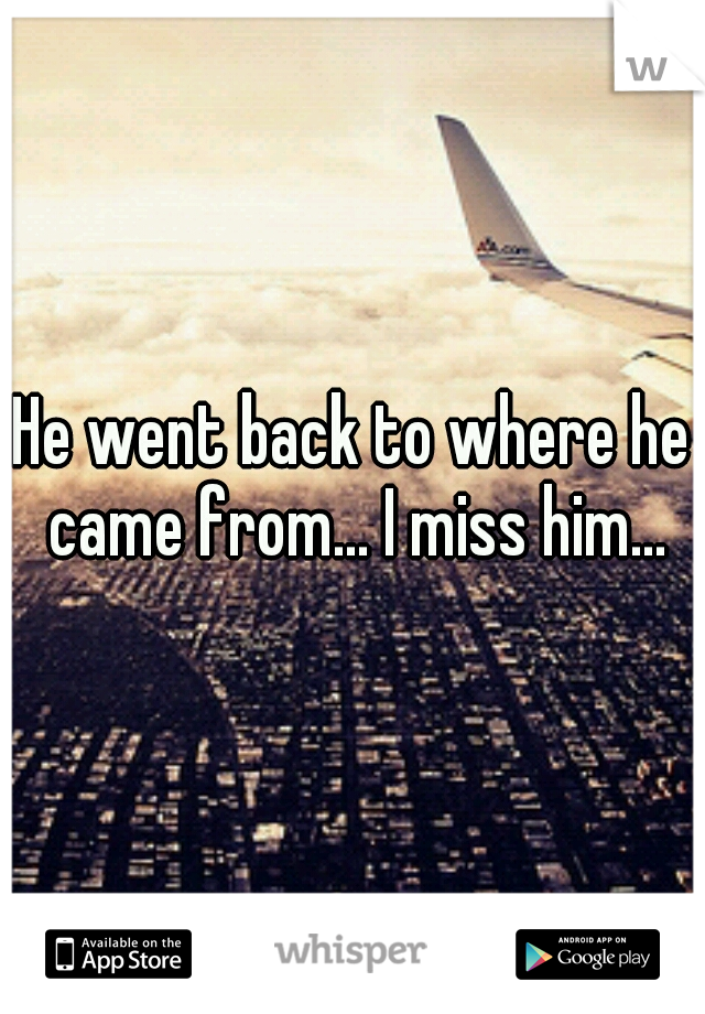 He went back to where he came from... I miss him...